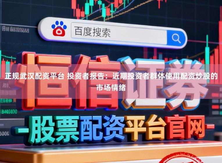 正规武汉配资平台 投资者报告：近期投资者群体使用配资炒股的市场情绪
