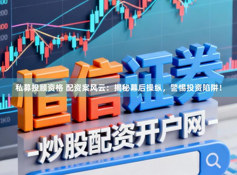 私募投顾资格 配资案风云：揭秘幕后操纵，警惕投资陷阱！