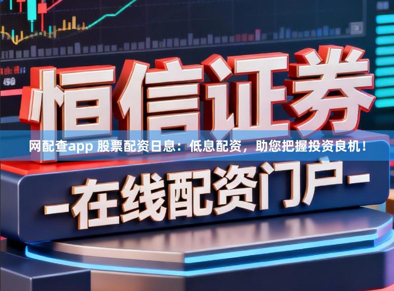 网配查app 股票配资日息：低息配资，助您把握投资良机！