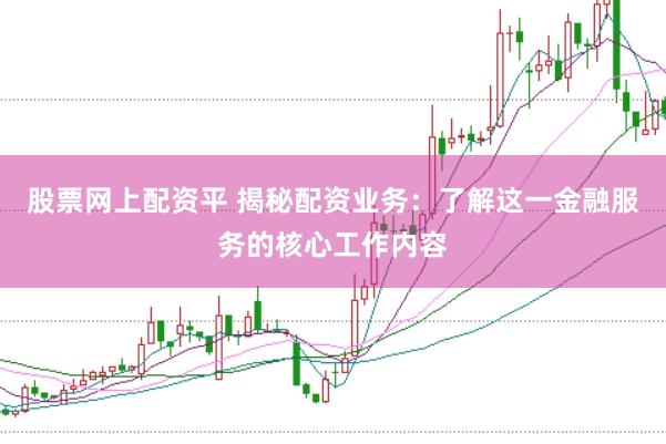 股票网上配资平 揭秘配资业务：了解这一金融服务的核心工作内容
