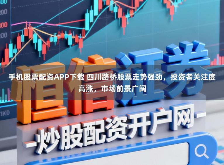 手机股票配资APP下载 四川路桥股票走势强劲，投资者关注度高涨，市场前景广阔