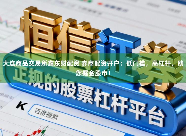 大连商品交易所鑫东财配资 券商配资开户：低门槛，高杠杆，助您掘金股市！