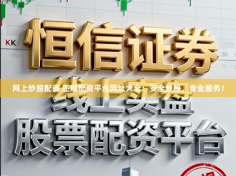 网上炒股配资 正规配资平台网址大全：安全炒股，专业服务！