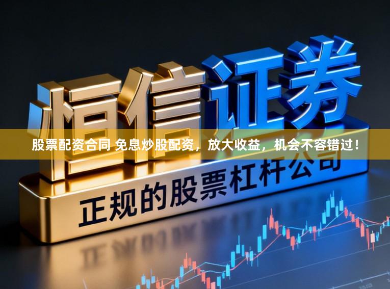 股票配资合同 免息炒股配资，放大收益，机会不容错过！